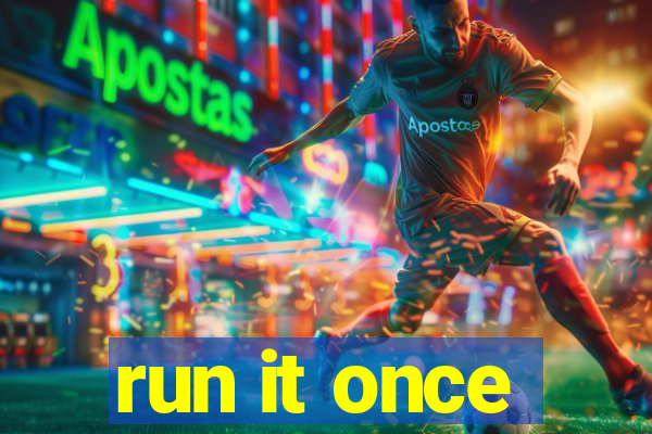 run it once
